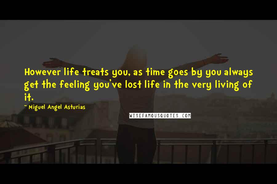 Miguel Angel Asturias Quotes: However life treats you, as time goes by you always get the feeling you've lost life in the very living of it.