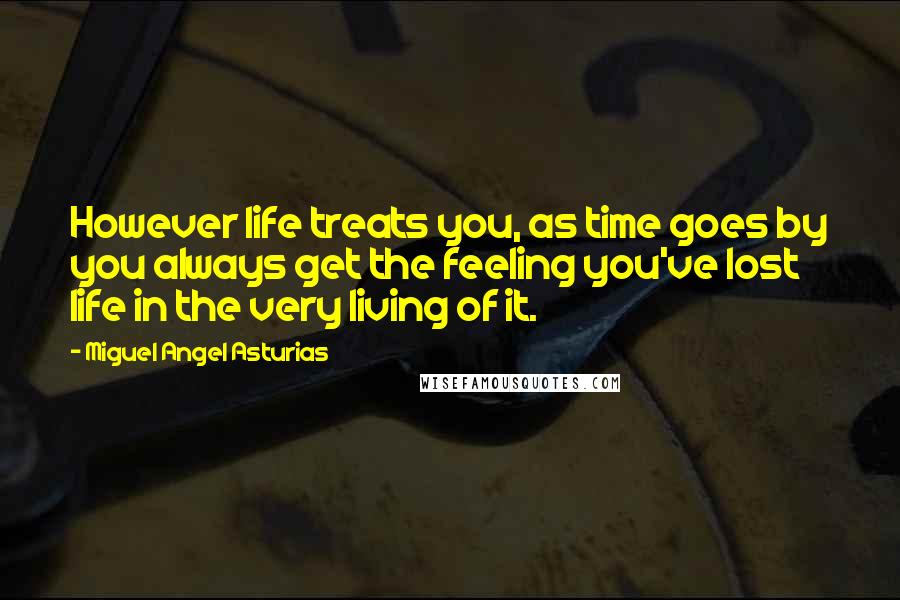 Miguel Angel Asturias Quotes: However life treats you, as time goes by you always get the feeling you've lost life in the very living of it.