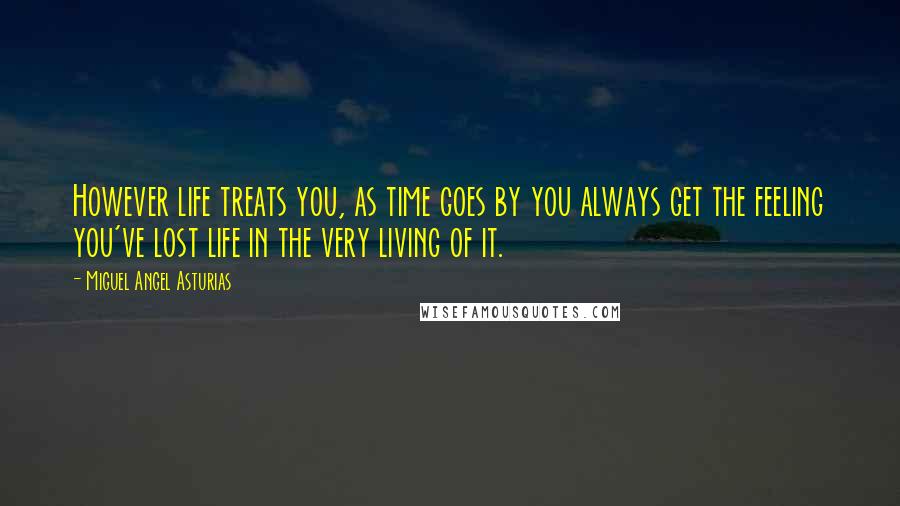 Miguel Angel Asturias Quotes: However life treats you, as time goes by you always get the feeling you've lost life in the very living of it.