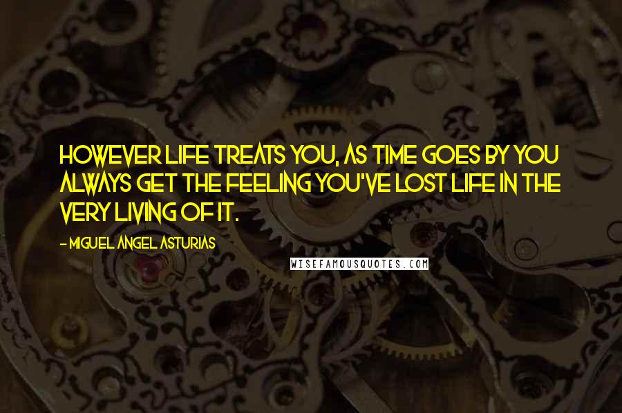 Miguel Angel Asturias Quotes: However life treats you, as time goes by you always get the feeling you've lost life in the very living of it.