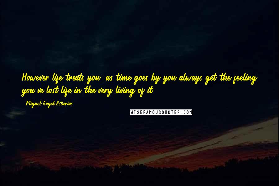 Miguel Angel Asturias Quotes: However life treats you, as time goes by you always get the feeling you've lost life in the very living of it.