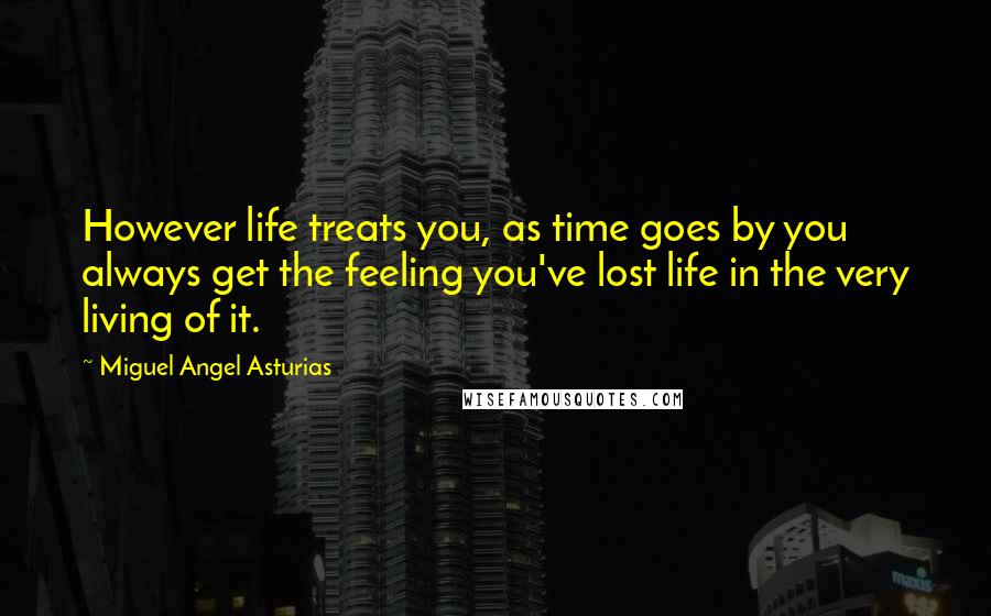 Miguel Angel Asturias Quotes: However life treats you, as time goes by you always get the feeling you've lost life in the very living of it.