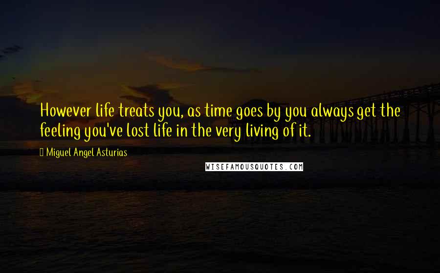 Miguel Angel Asturias Quotes: However life treats you, as time goes by you always get the feeling you've lost life in the very living of it.