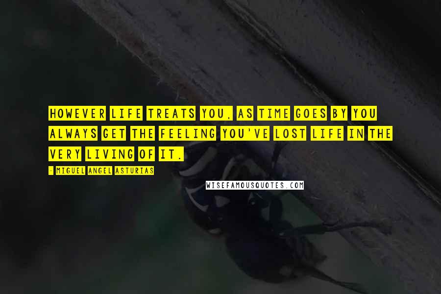 Miguel Angel Asturias Quotes: However life treats you, as time goes by you always get the feeling you've lost life in the very living of it.