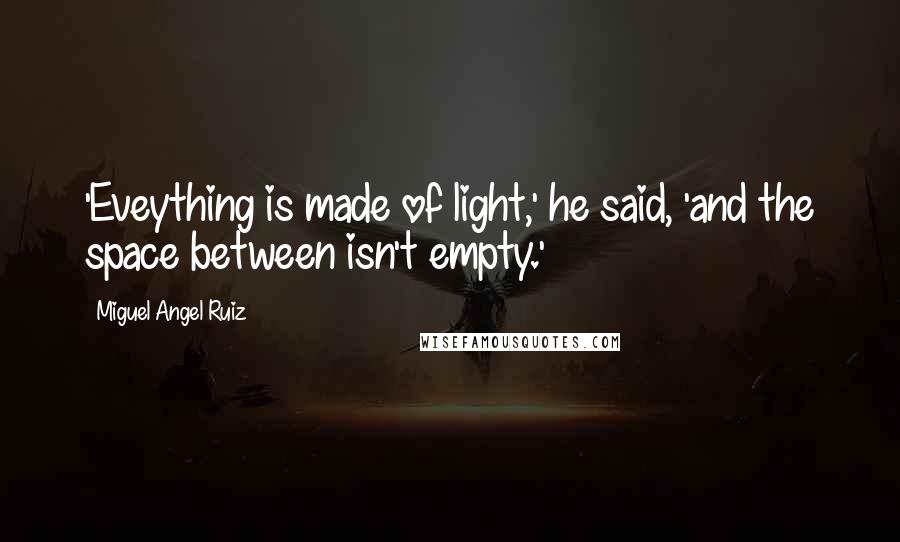 Miguel Angel Ruiz Quotes: 'Eveything is made of light,' he said, 'and the space between isn't empty.'