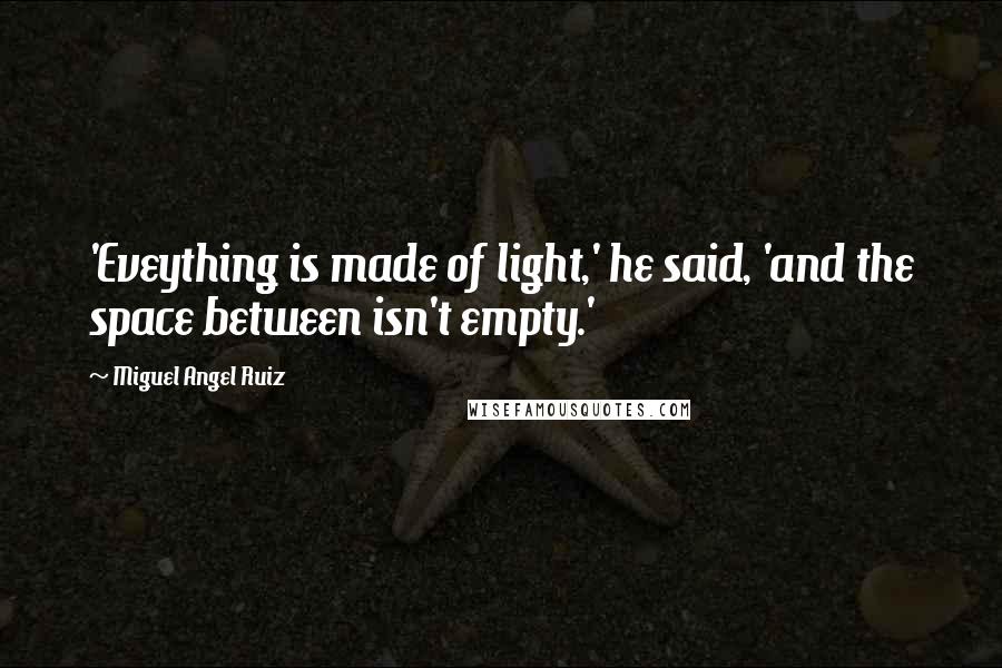 Miguel Angel Ruiz Quotes: 'Eveything is made of light,' he said, 'and the space between isn't empty.'