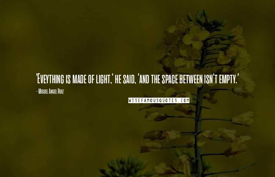 Miguel Angel Ruiz Quotes: 'Eveything is made of light,' he said, 'and the space between isn't empty.'