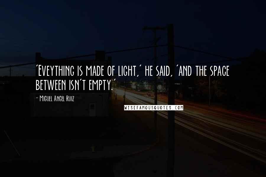 Miguel Angel Ruiz Quotes: 'Eveything is made of light,' he said, 'and the space between isn't empty.'