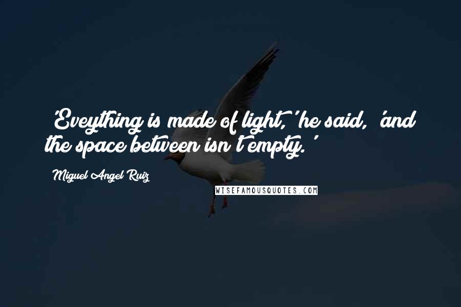 Miguel Angel Ruiz Quotes: 'Eveything is made of light,' he said, 'and the space between isn't empty.'