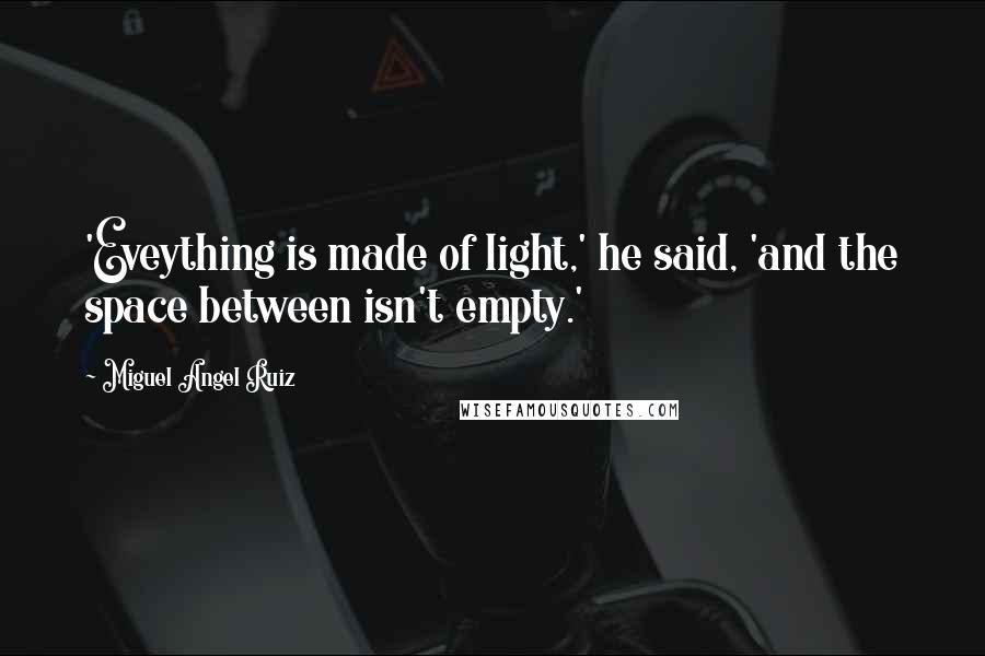 Miguel Angel Ruiz Quotes: 'Eveything is made of light,' he said, 'and the space between isn't empty.'