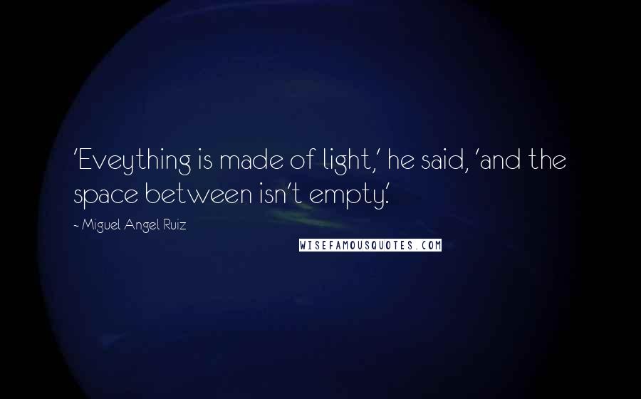 Miguel Angel Ruiz Quotes: 'Eveything is made of light,' he said, 'and the space between isn't empty.'