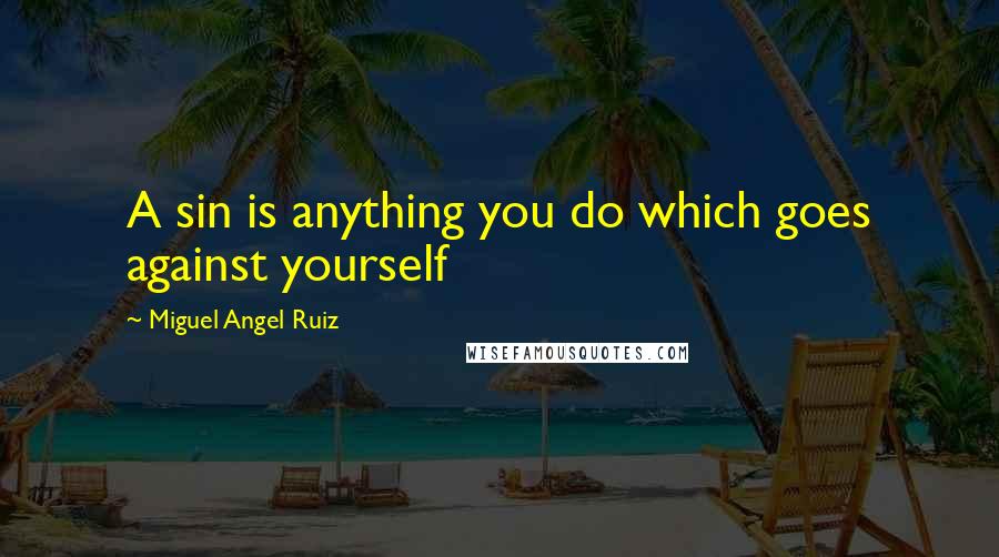 Miguel Angel Ruiz Quotes: A sin is anything you do which goes against yourself
