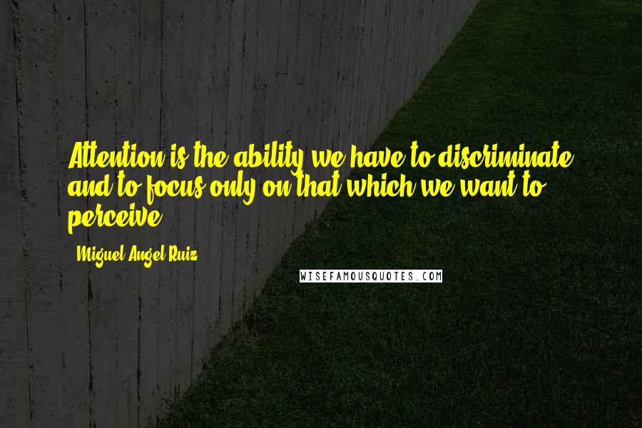 Miguel Angel Ruiz Quotes: Attention is the ability we have to discriminate and to focus only on that which we want to perceive.