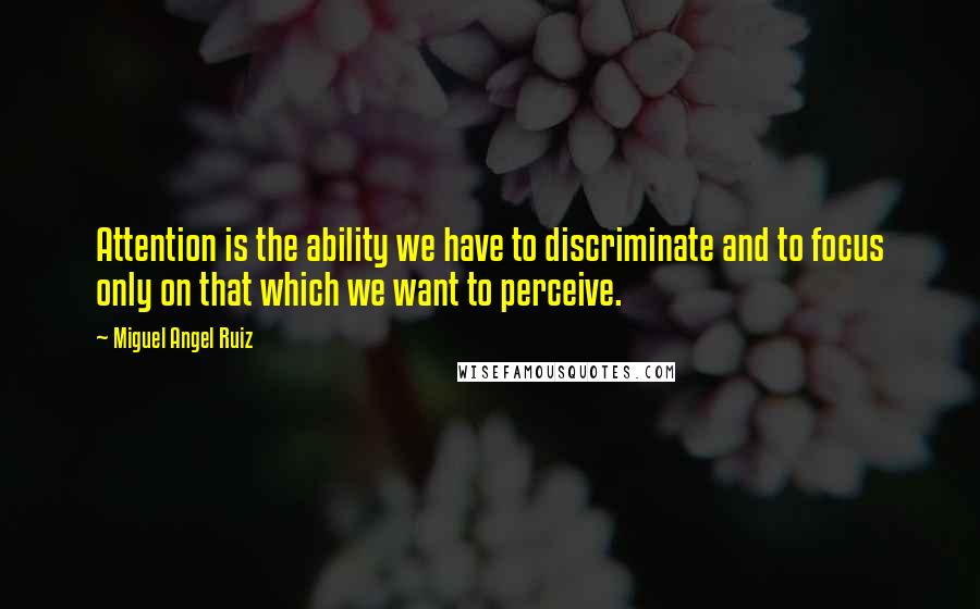 Miguel Angel Ruiz Quotes: Attention is the ability we have to discriminate and to focus only on that which we want to perceive.