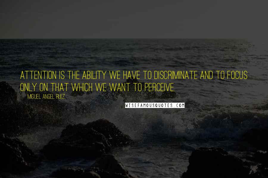 Miguel Angel Ruiz Quotes: Attention is the ability we have to discriminate and to focus only on that which we want to perceive.