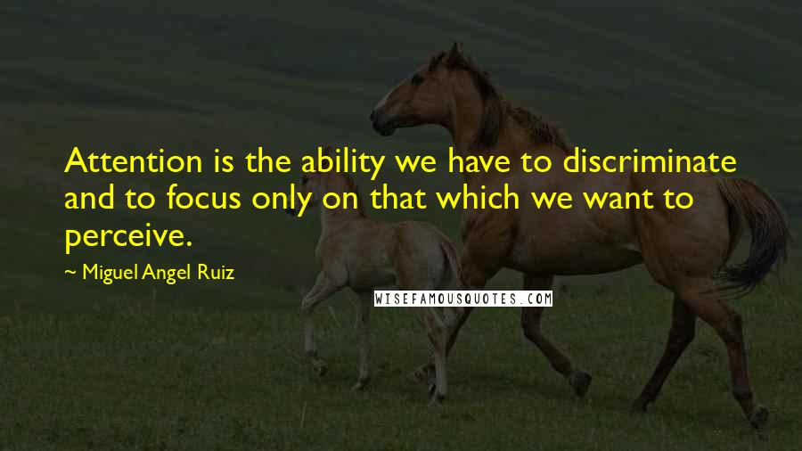 Miguel Angel Ruiz Quotes: Attention is the ability we have to discriminate and to focus only on that which we want to perceive.