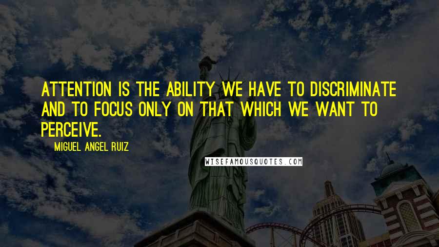 Miguel Angel Ruiz Quotes: Attention is the ability we have to discriminate and to focus only on that which we want to perceive.