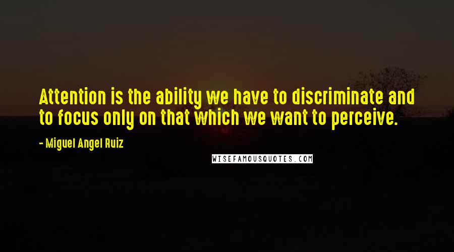 Miguel Angel Ruiz Quotes: Attention is the ability we have to discriminate and to focus only on that which we want to perceive.