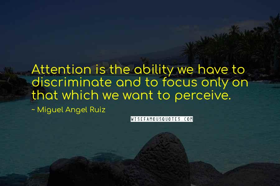 Miguel Angel Ruiz Quotes: Attention is the ability we have to discriminate and to focus only on that which we want to perceive.