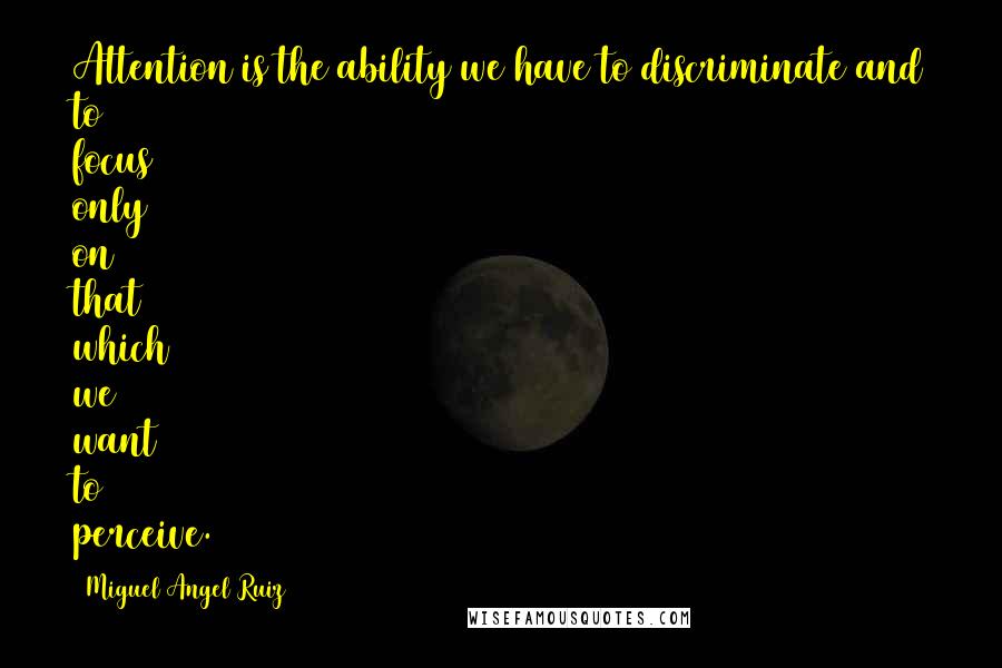 Miguel Angel Ruiz Quotes: Attention is the ability we have to discriminate and to focus only on that which we want to perceive.