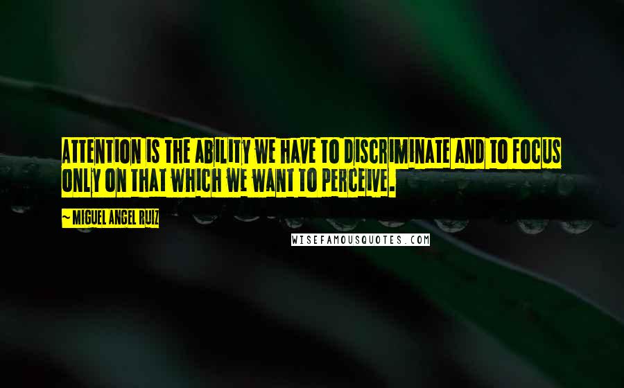 Miguel Angel Ruiz Quotes: Attention is the ability we have to discriminate and to focus only on that which we want to perceive.