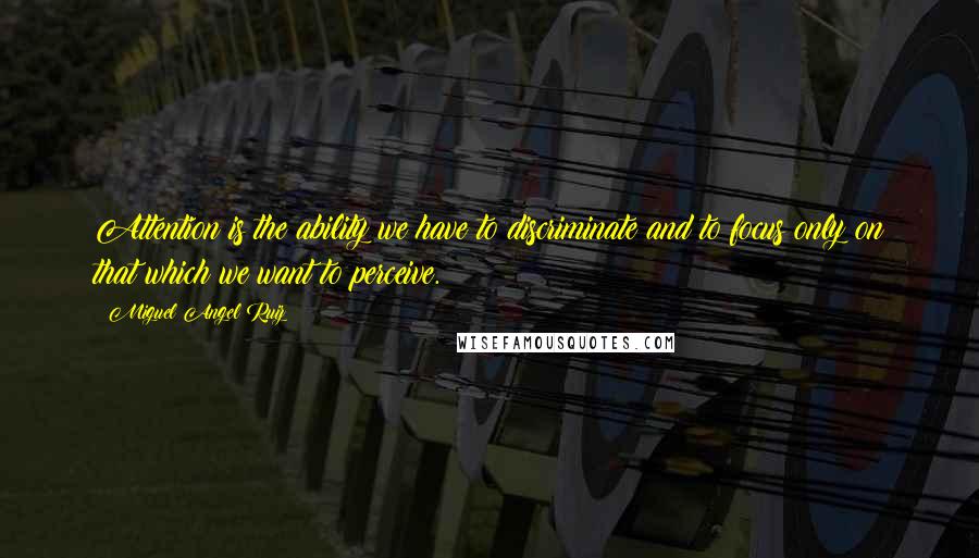 Miguel Angel Ruiz Quotes: Attention is the ability we have to discriminate and to focus only on that which we want to perceive.