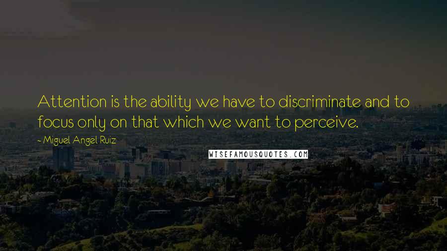 Miguel Angel Ruiz Quotes: Attention is the ability we have to discriminate and to focus only on that which we want to perceive.