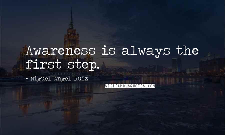 Miguel Angel Ruiz Quotes: Awareness is always the first step.