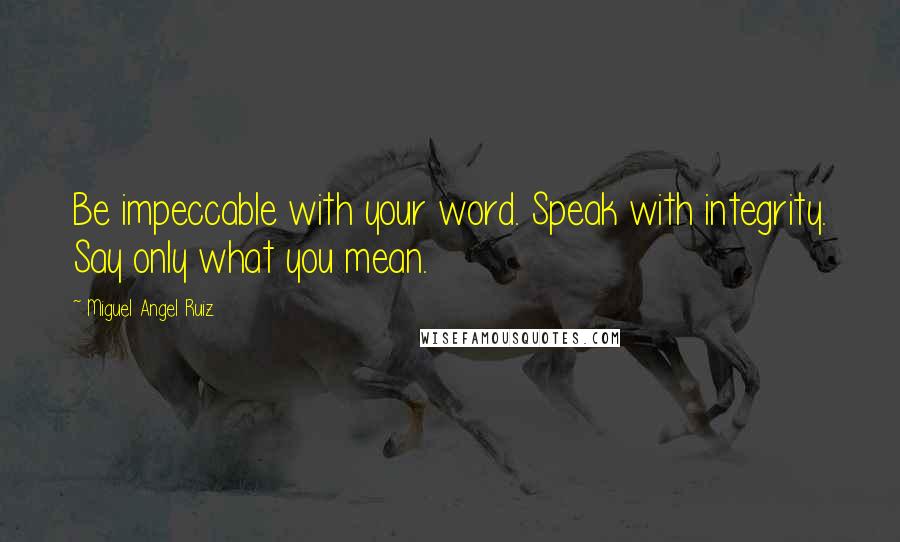 Miguel Angel Ruiz Quotes: Be impeccable with your word. Speak with integrity. Say only what you mean.