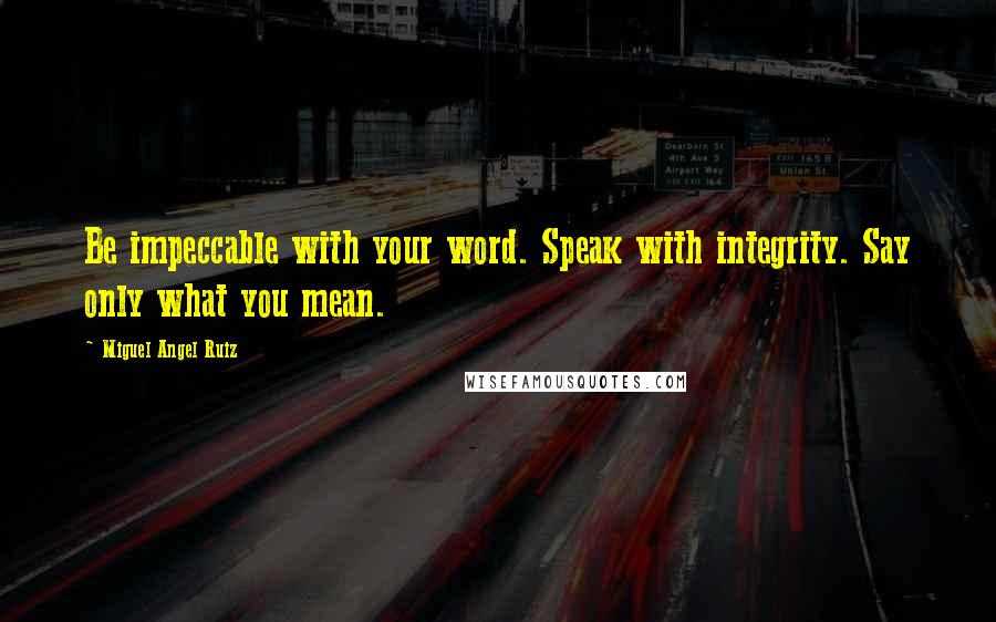 Miguel Angel Ruiz Quotes: Be impeccable with your word. Speak with integrity. Say only what you mean.