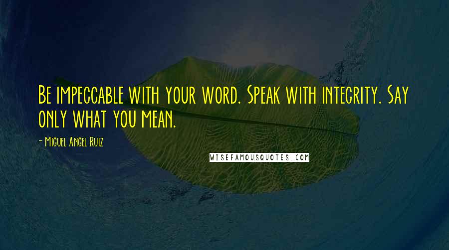 Miguel Angel Ruiz Quotes: Be impeccable with your word. Speak with integrity. Say only what you mean.