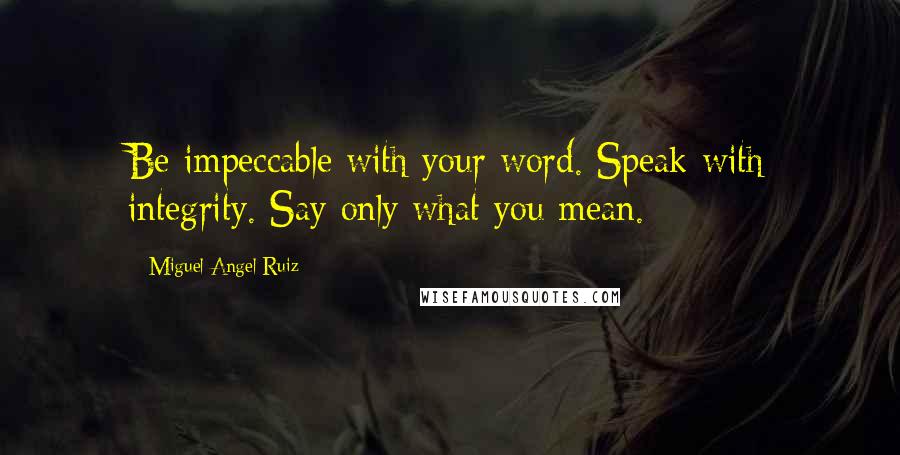 Miguel Angel Ruiz Quotes: Be impeccable with your word. Speak with integrity. Say only what you mean.