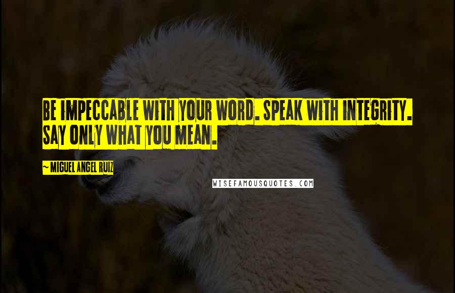 Miguel Angel Ruiz Quotes: Be impeccable with your word. Speak with integrity. Say only what you mean.