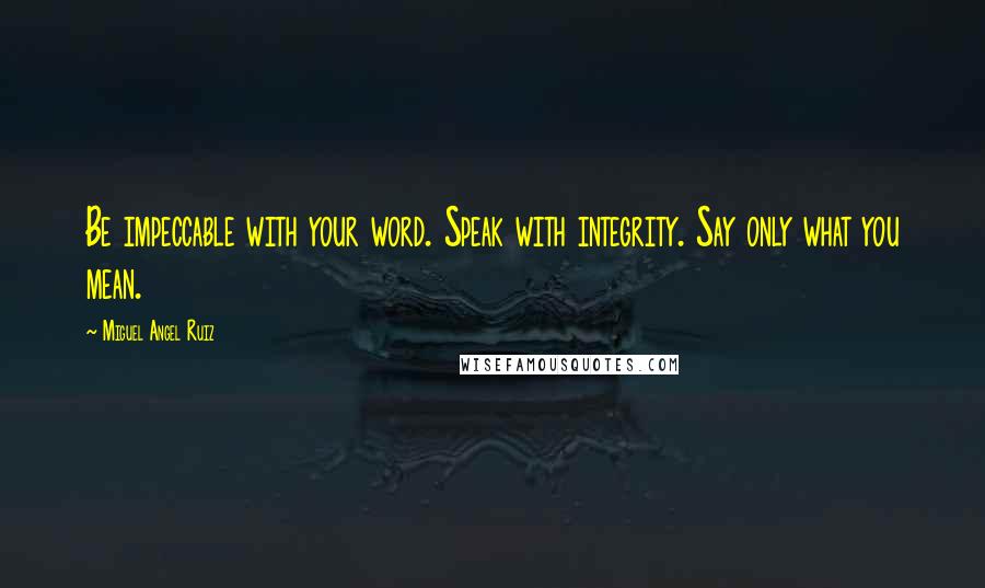 Miguel Angel Ruiz Quotes: Be impeccable with your word. Speak with integrity. Say only what you mean.