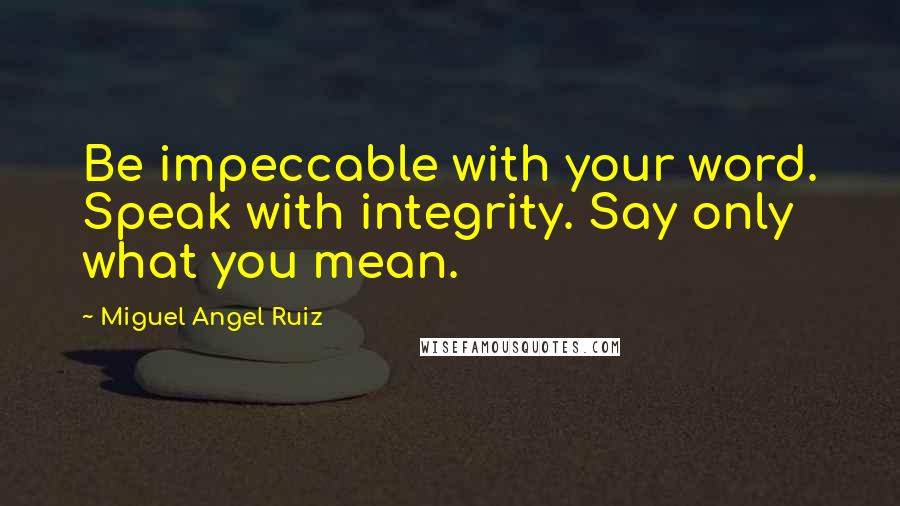Miguel Angel Ruiz Quotes: Be impeccable with your word. Speak with integrity. Say only what you mean.