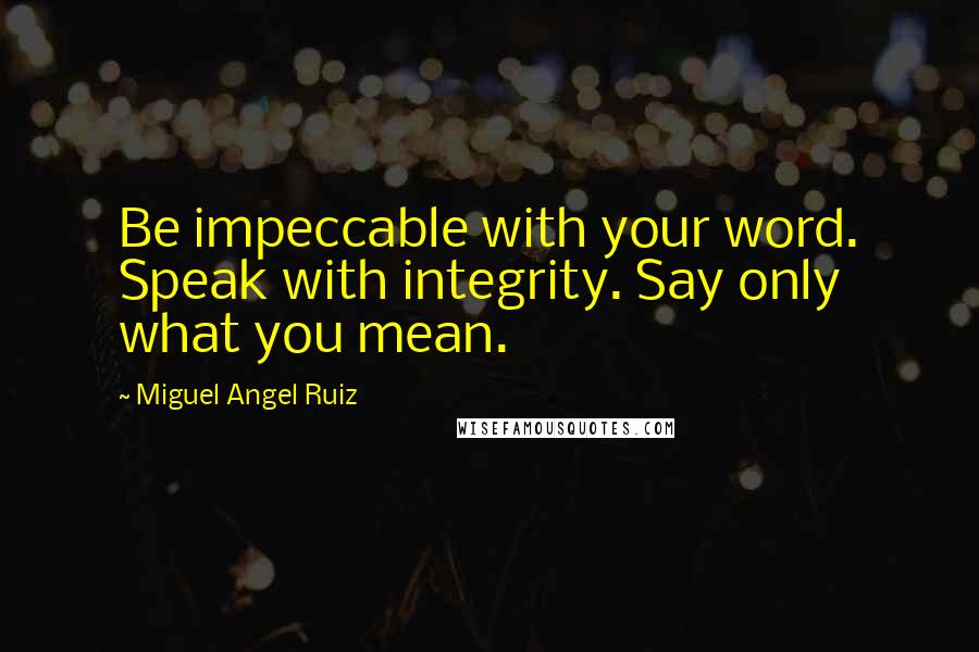 Miguel Angel Ruiz Quotes: Be impeccable with your word. Speak with integrity. Say only what you mean.