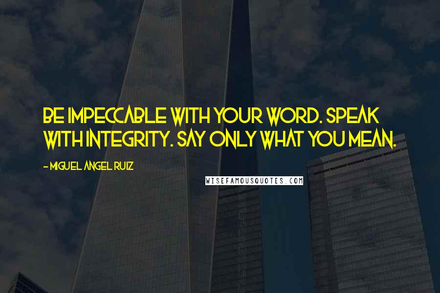 Miguel Angel Ruiz Quotes: Be impeccable with your word. Speak with integrity. Say only what you mean.