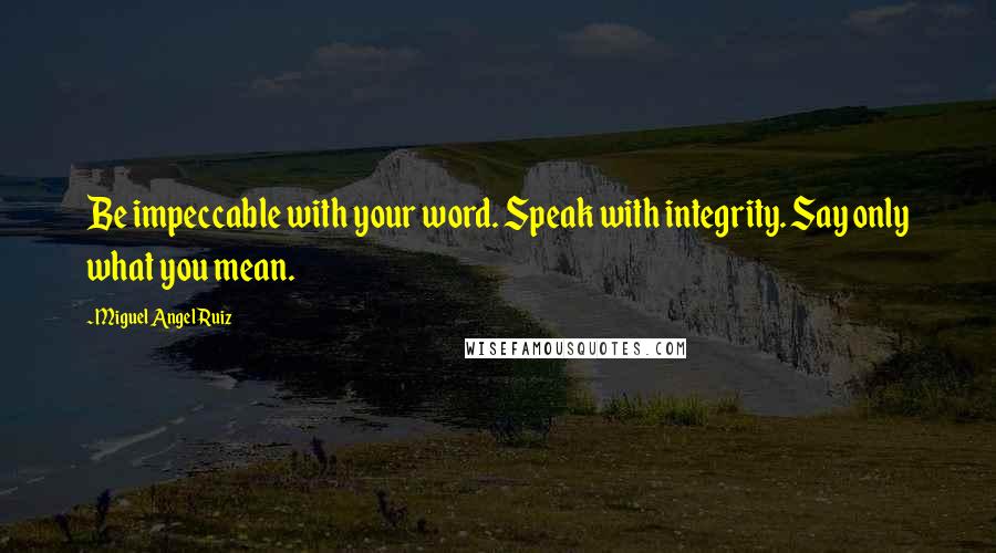 Miguel Angel Ruiz Quotes: Be impeccable with your word. Speak with integrity. Say only what you mean.