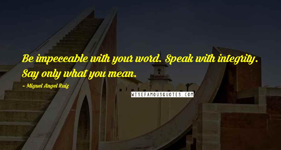 Miguel Angel Ruiz Quotes: Be impeccable with your word. Speak with integrity. Say only what you mean.