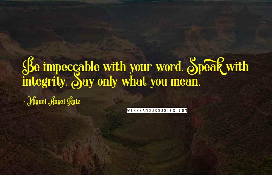 Miguel Angel Ruiz Quotes: Be impeccable with your word. Speak with integrity. Say only what you mean.