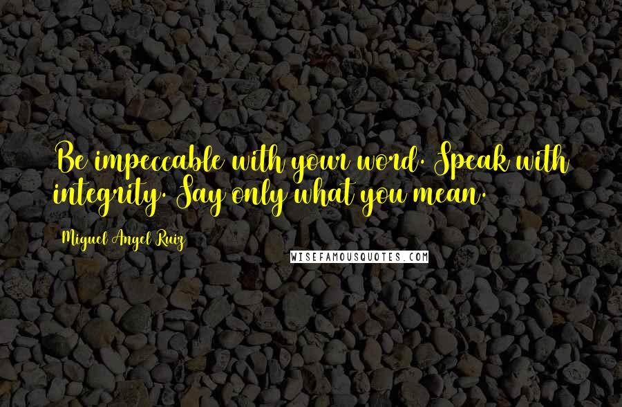 Miguel Angel Ruiz Quotes: Be impeccable with your word. Speak with integrity. Say only what you mean.