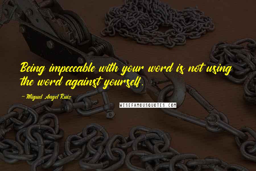 Miguel Angel Ruiz Quotes: Being impeccable with your word is not using the word against yourself.