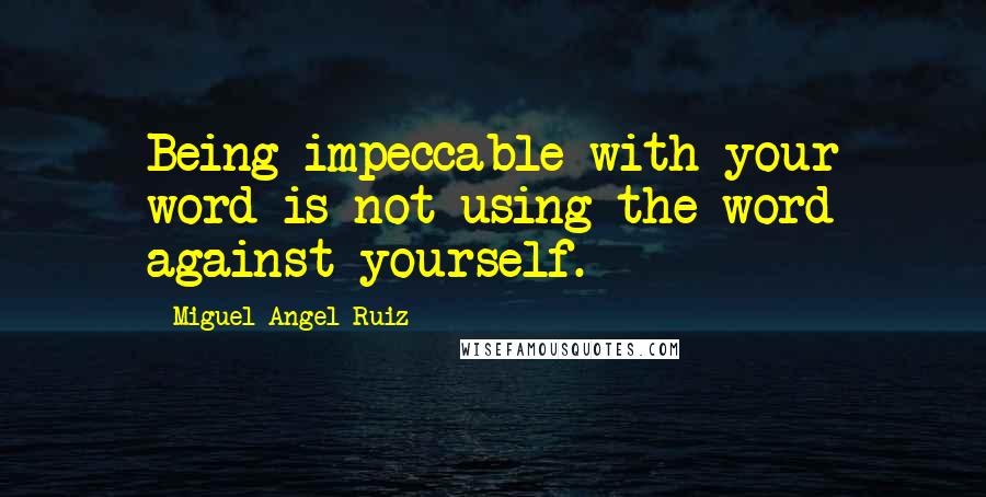 Miguel Angel Ruiz Quotes: Being impeccable with your word is not using the word against yourself.