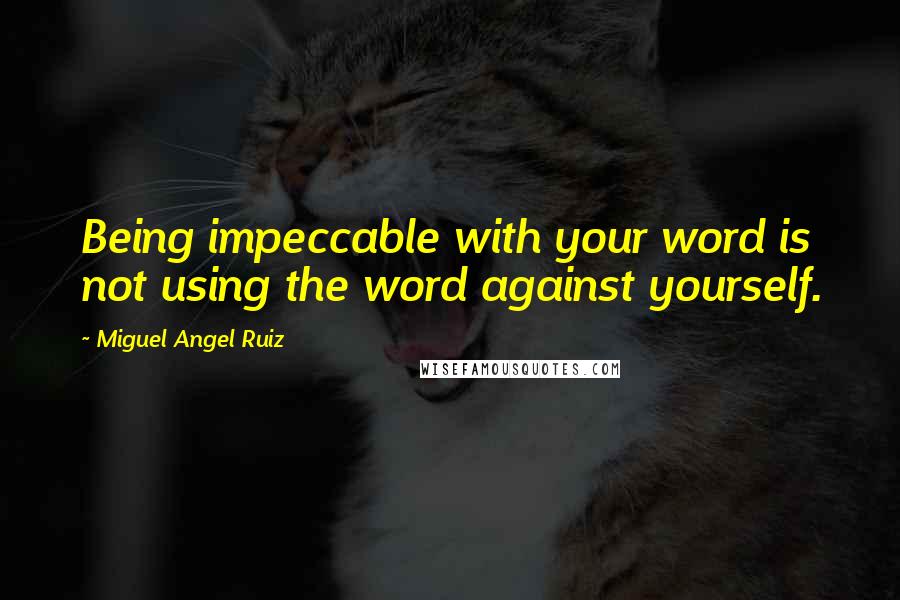 Miguel Angel Ruiz Quotes: Being impeccable with your word is not using the word against yourself.