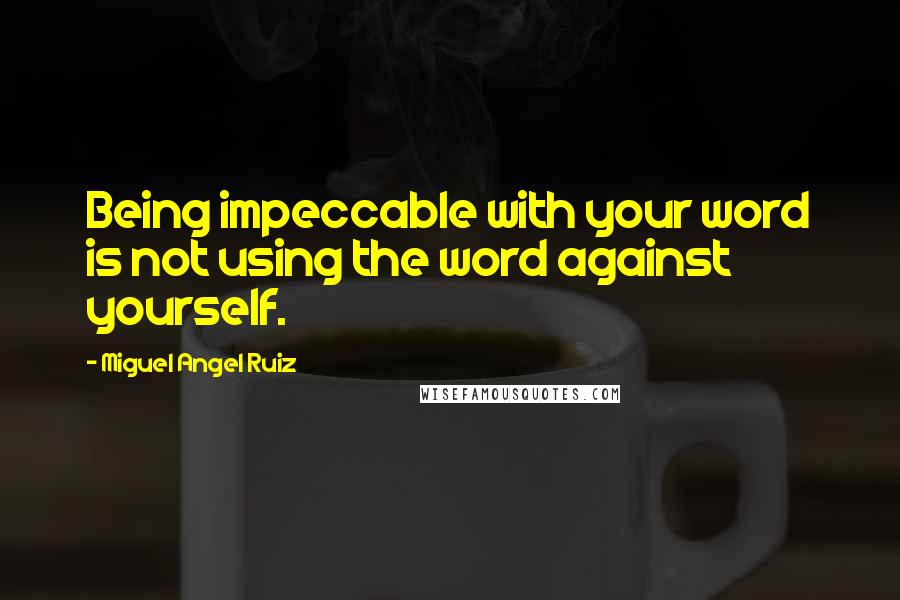Miguel Angel Ruiz Quotes: Being impeccable with your word is not using the word against yourself.