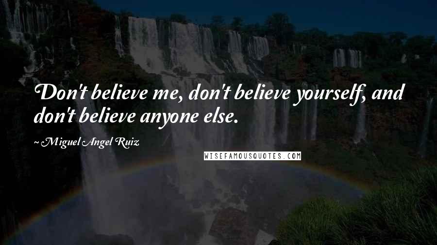 Miguel Angel Ruiz Quotes: Don't believe me, don't believe yourself, and don't believe anyone else.