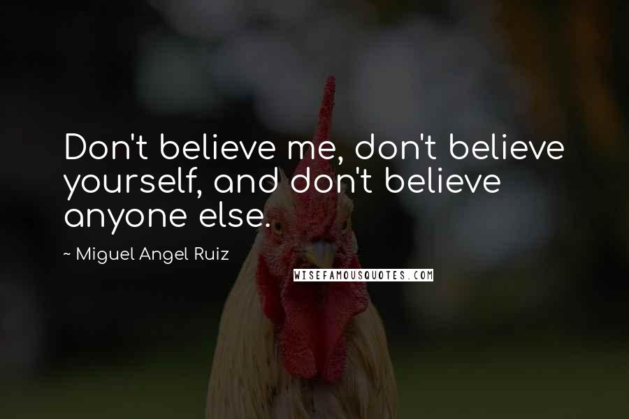 Miguel Angel Ruiz Quotes: Don't believe me, don't believe yourself, and don't believe anyone else.