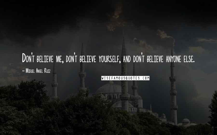 Miguel Angel Ruiz Quotes: Don't believe me, don't believe yourself, and don't believe anyone else.