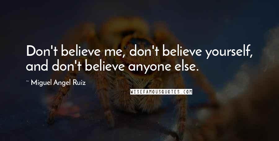 Miguel Angel Ruiz Quotes: Don't believe me, don't believe yourself, and don't believe anyone else.