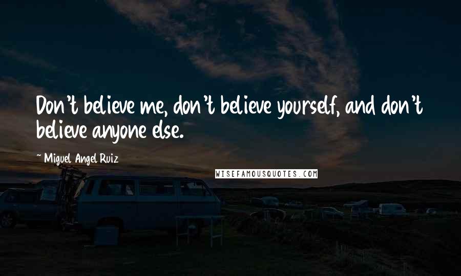 Miguel Angel Ruiz Quotes: Don't believe me, don't believe yourself, and don't believe anyone else.